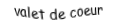 Je suis une carte à jouer. Je viens  avant le dame, je suis rouge mais pas de carreau.