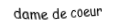 Je suis une carte à jouer. Je suis entre le valet et le roi, je suis rouge mais pas de carreau.